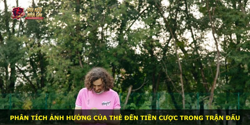 Phân tích ảnh hưởng của thẻ đến tiền cược trong trận đấu