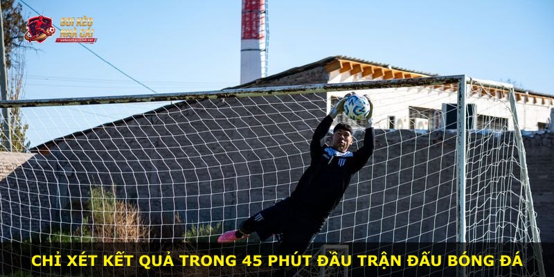 Chỉ xét kết quả trong 45 phút đầu trận đấu bóng đá