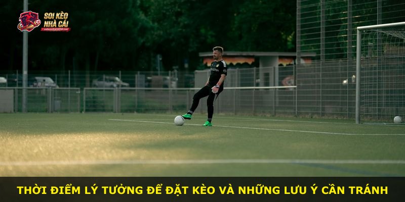 Thời điểm lý tưởng để đặt kèo và những lưu ý cần tránh