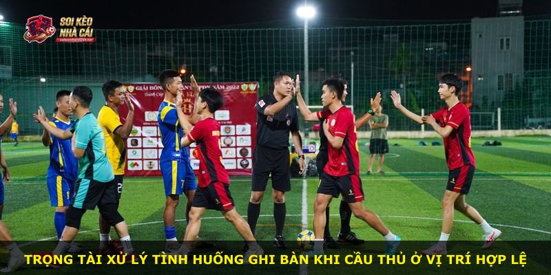Trọng tài xử lý tình huống ghi bàn khi cầu thủ ở vị trí hợp lệ