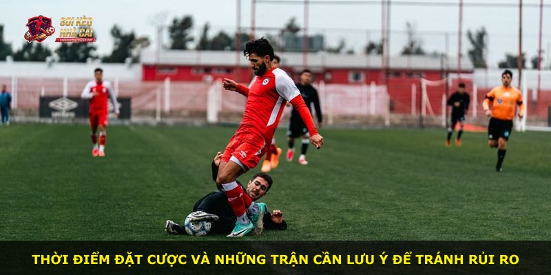 Thời điểm đặt cược và những trận cần lưu ý để tránh rủi ro